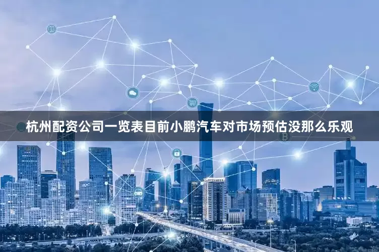 杭州配资公司一览表目前小鹏汽车对市场预估没那么乐观