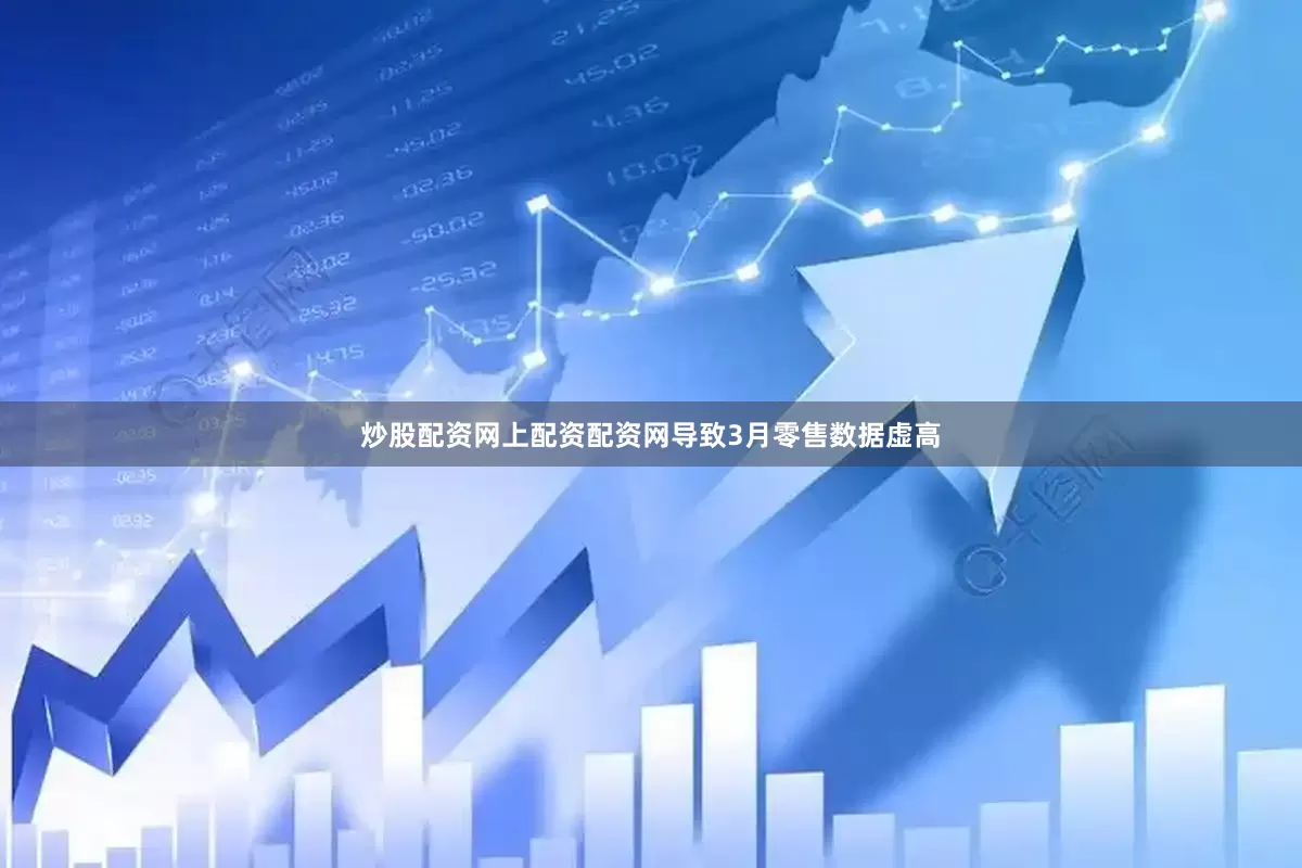 炒股配资网上配资配资网导致3月零售数据虚高