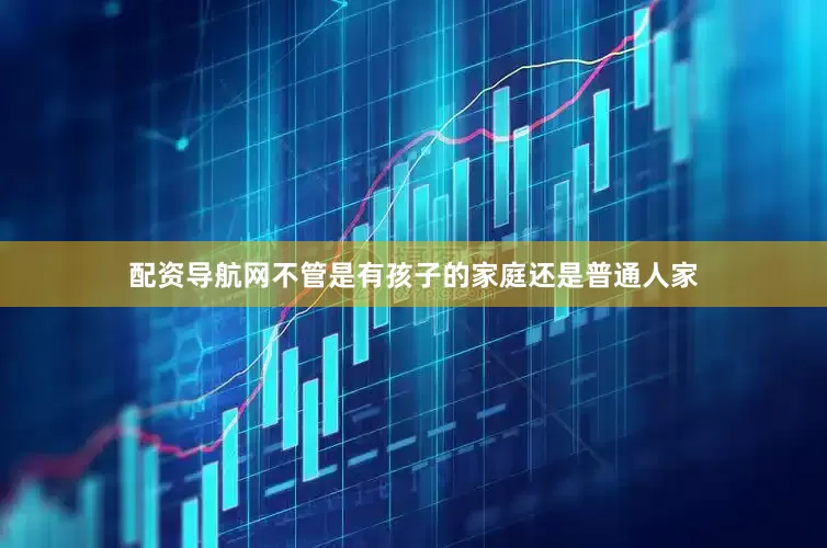 配资导航网不管是有孩子的家庭还是普通人家