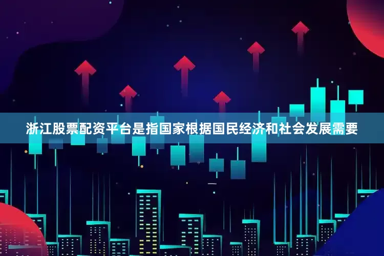 浙江股票配资平台是指国家根据国民经济和社会发展需要