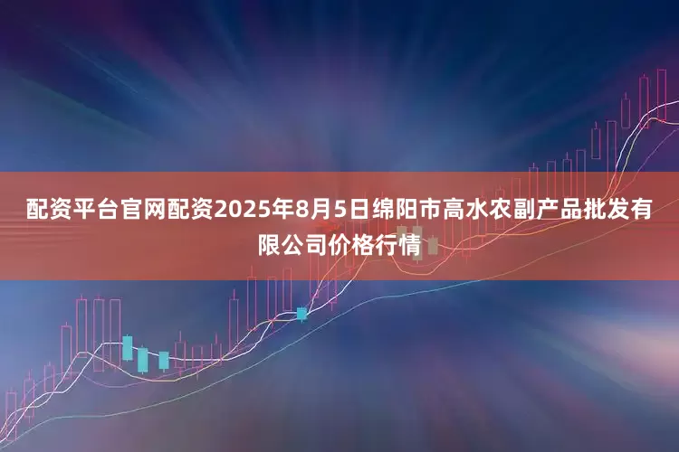 配资平台官网配资2025年8月5日绵阳市高水农副产品批发有限公司价格行情