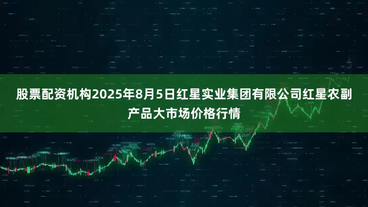 股票配资机构2025年8月5日红星实业集团有限公司红星农副产品大市场价格行情