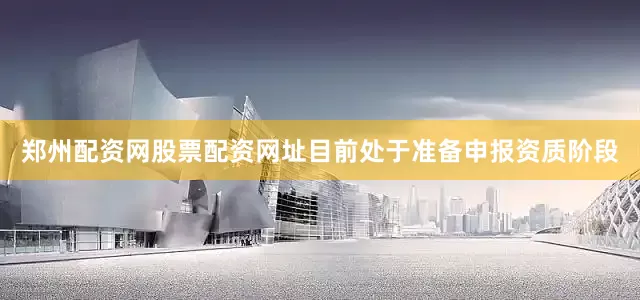郑州配资网股票配资网址目前处于准备申报资质阶段