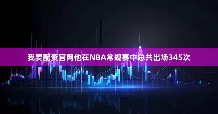 我要配资官网他在NBA常规赛中总共出场345次