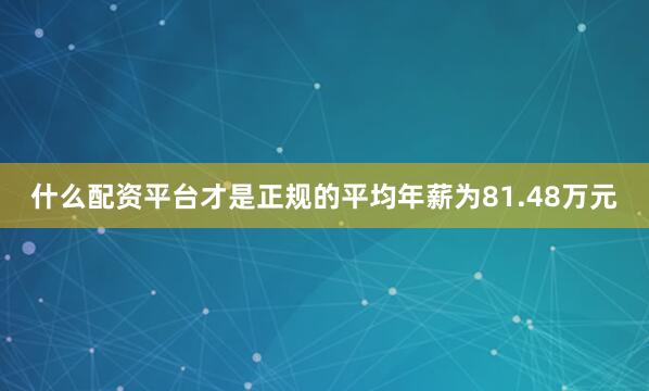 什么配资平台才是正规的平均年薪为81.48万元