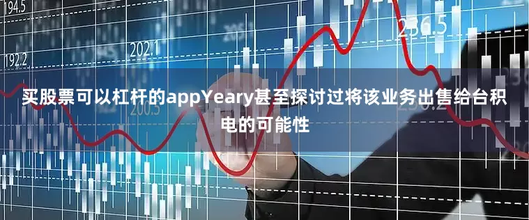 买股票可以杠杆的appYeary甚至探讨过将该业务出售给台积电的可能性