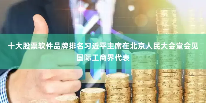 十大股票软件品牌排名习近平主席在北京人民大会堂会见国际工商界代表