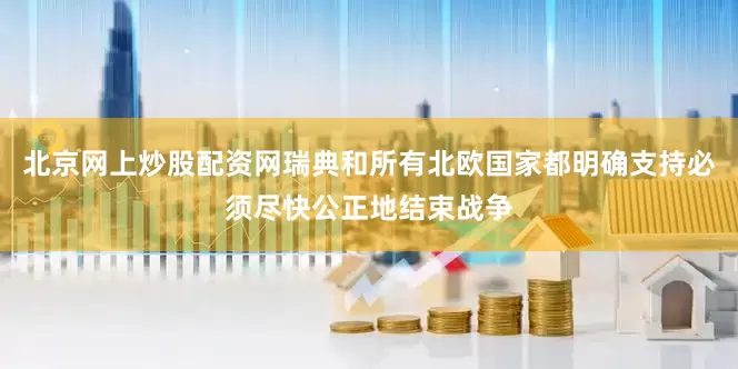 北京网上炒股配资网瑞典和所有北欧国家都明确支持必须尽快公正地结束战争