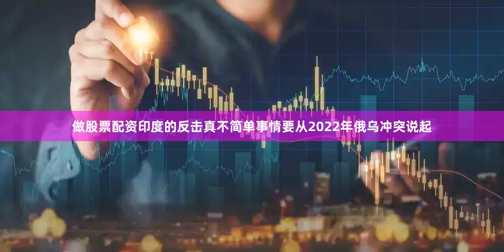 做股票配资印度的反击真不简单事情要从2022年俄乌冲突说起