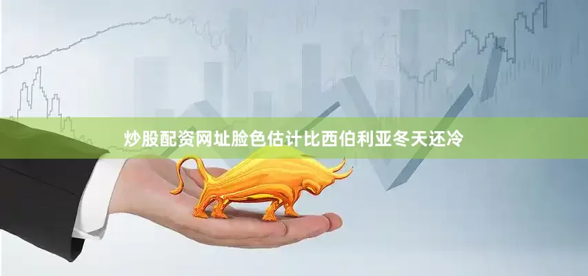 炒股配资网址脸色估计比西伯利亚冬天还冷