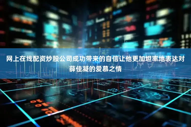 网上在线配资炒股公司成功带来的自信让他更加坦率地表达对薛佳凝的爱慕之情