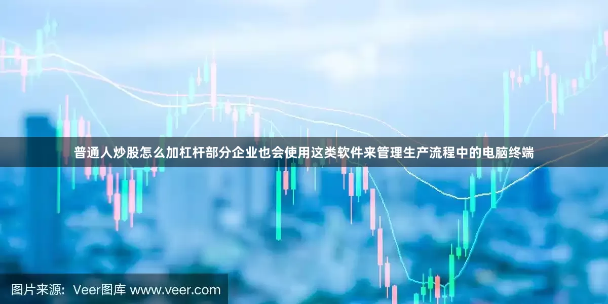 普通人炒股怎么加杠杆部分企业也会使用这类软件来管理生产流程中的电脑终端