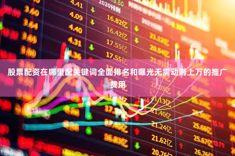 股票配资在哪里配关键词全面排名和曝光无需动则上万的推广费用