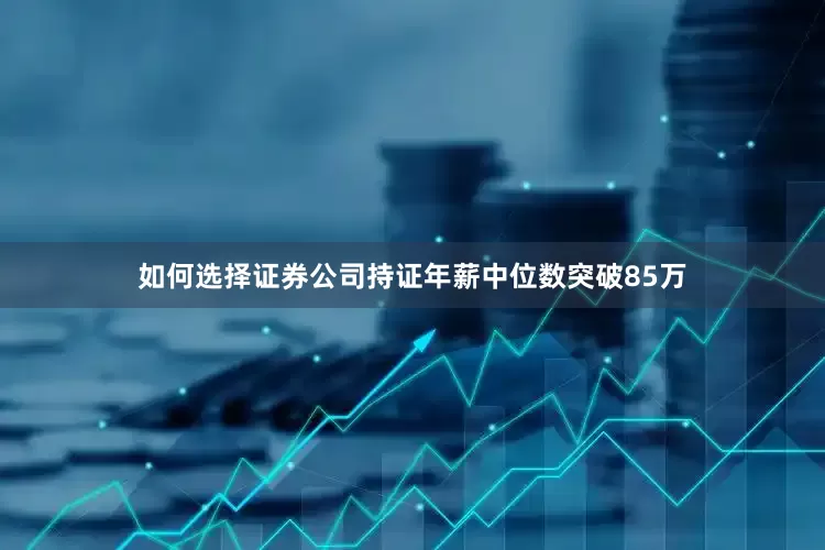 如何选择证券公司持证年薪中位数突破85万