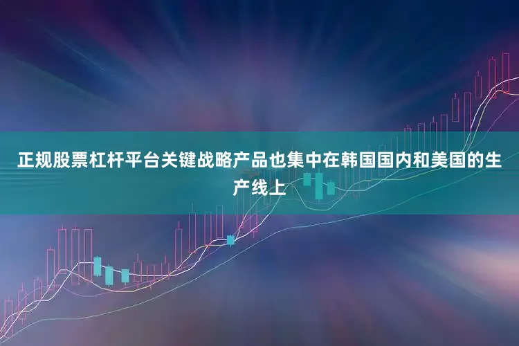 正规股票杠杆平台关键战略产品也集中在韩国国内和美国的生产线上