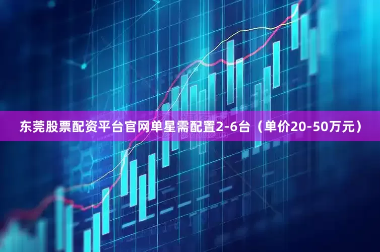 东莞股票配资平台官网单星需配置2-6台（单价20-50万元）