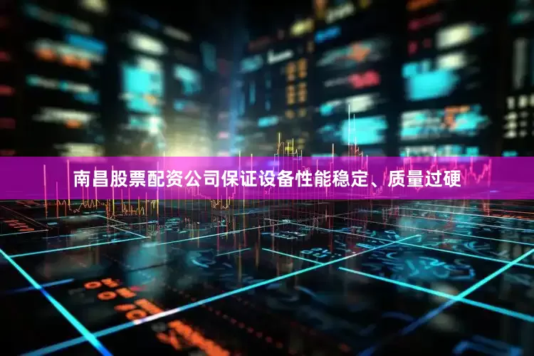 南昌股票配资公司保证设备性能稳定、质量过硬