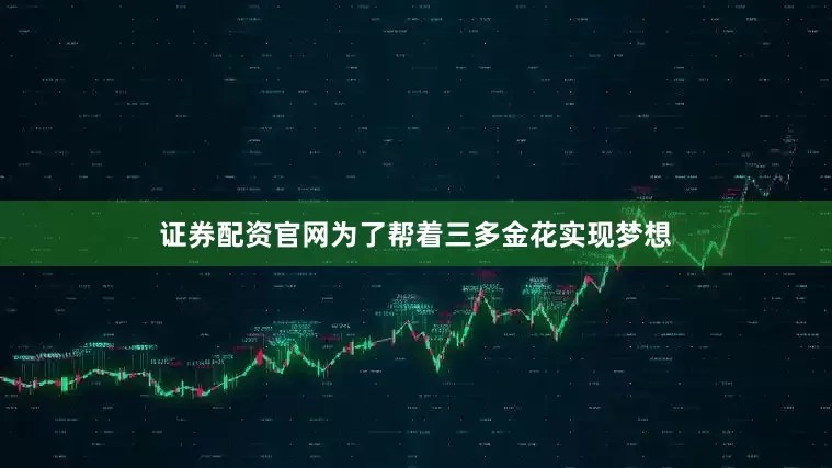 证券配资官网为了帮着三多金花实现梦想