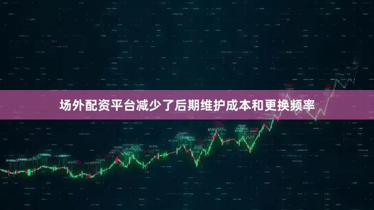 场外配资平台减少了后期维护成本和更换频率