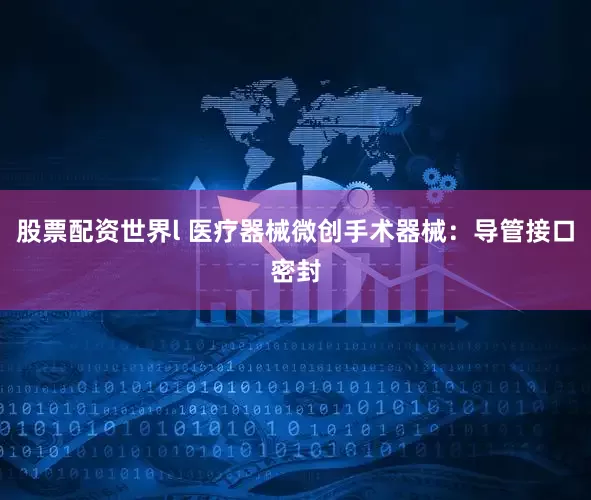 股票配资世界l 医疗器械微创手术器械：导管接口密封