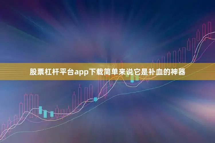 股票杠杆平台app下载简单来说它是补血的神器