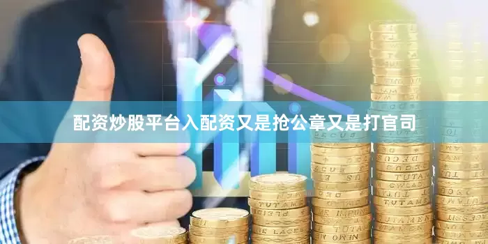 配资炒股平台入配资又是抢公章又是打官司