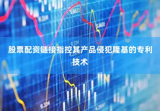 股票配资链接指控其产品侵犯隆基的专利技术