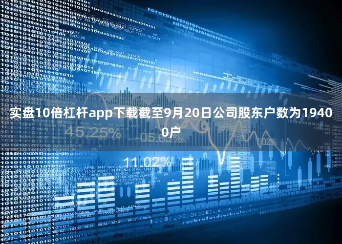 实盘10倍杠杆app下载截至9月20日公司股东户数为19400户