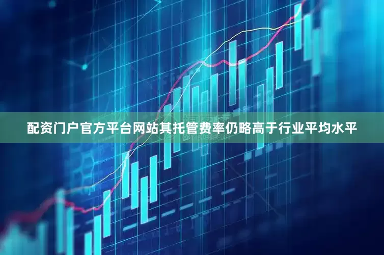 配资门户官方平台网站其托管费率仍略高于行业平均水平