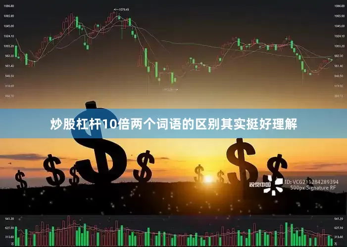 炒股杠杆10倍两个词语的区别其实挺好理解