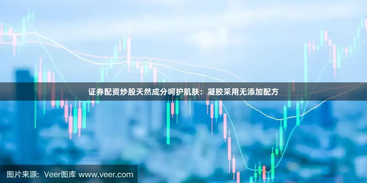 证券配资炒股天然成分呵护肌肤：凝胶采用无添加配方
