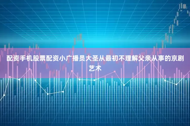 配资手机股票配资小广播员大圣从最初不理解父亲从事的京剧艺术