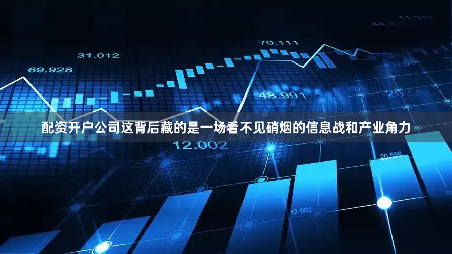 配资开户公司这背后藏的是一场看不见硝烟的信息战和产业角力