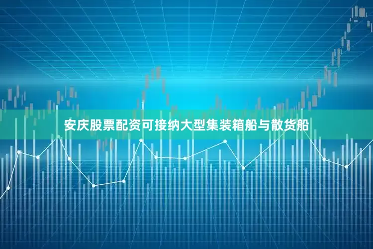 安庆股票配资可接纳大型集装箱船与散货船