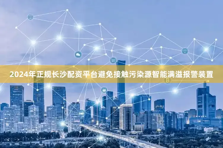 2024年正规长沙配资平台避免接触污染源智能满溢报警装置