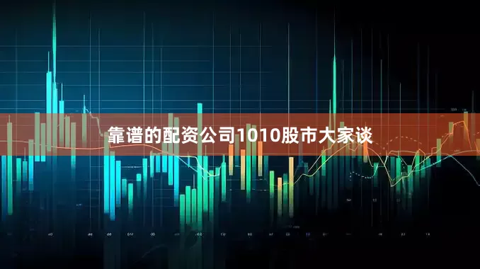靠谱的配资公司1010股市大家谈