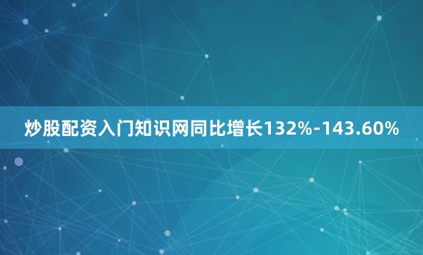 炒股配资入门知识网同比增长132%-143.60%