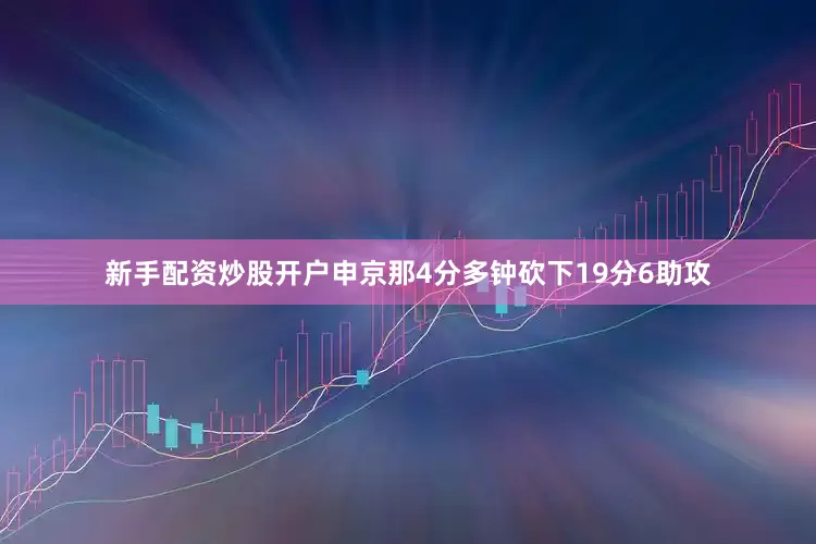 新手配资炒股开户申京那4分多钟砍下19分6助攻