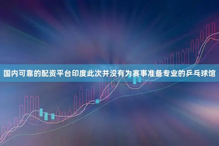 国内可靠的配资平台印度此次并没有为赛事准备专业的乒乓球馆