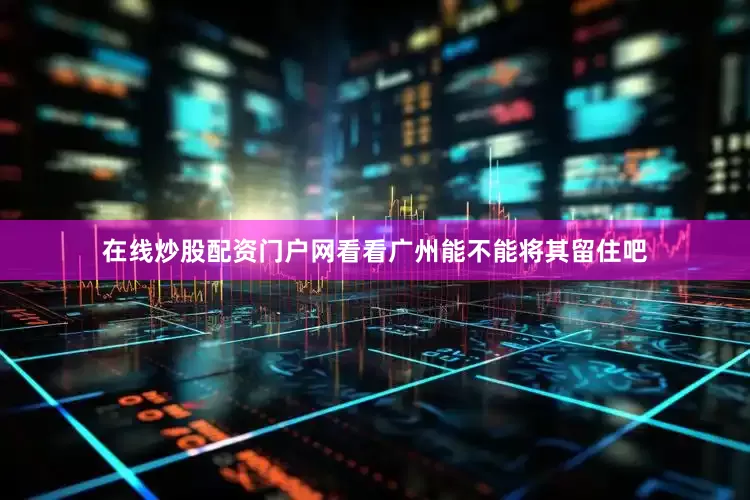 在线炒股配资门户网看看广州能不能将其留住吧