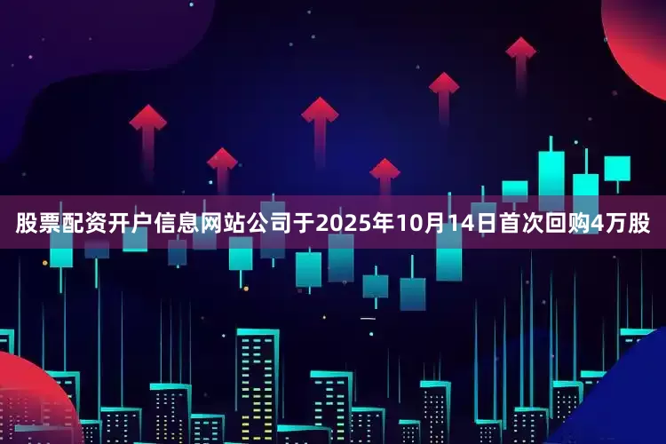 股票配资开户信息网站公司于2025年10月14日首次回购4万股