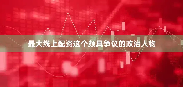 最大线上配资这个颇具争议的政治人物