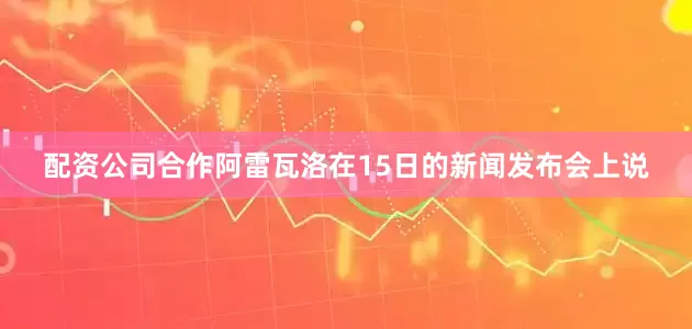 配资公司合作阿雷瓦洛在15日的新闻发布会上说