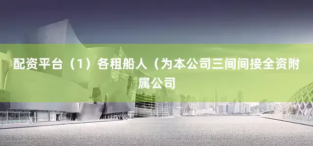 配资平台（1）各租船人（为本公司三间间接全资附属公司