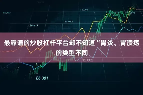 最靠谱的炒股杠杆平台却不知道“胃炎、胃溃疡的类型不同