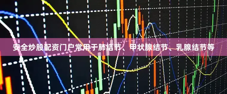 安全炒股配资门户常用于肺结节、甲状腺结节、乳腺结节等